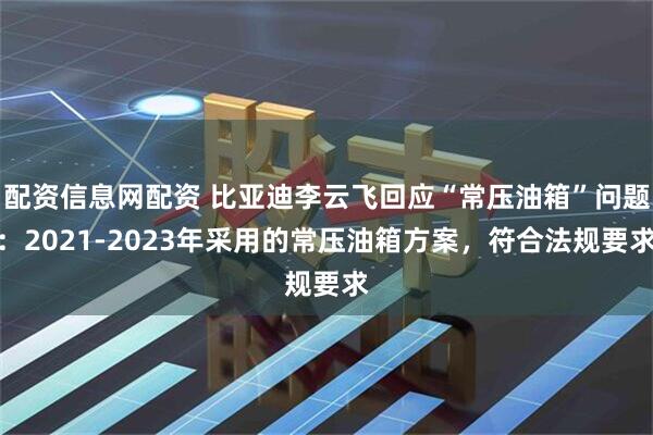 配资信息网配资 比亚迪李云飞回应“常压油箱”问题：2021-2023年采用的常压油箱方案，符合法规要求