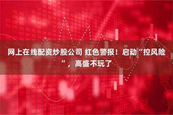 网上在线配资炒股公司 红色警报！启动“控风险”，高盛不玩了