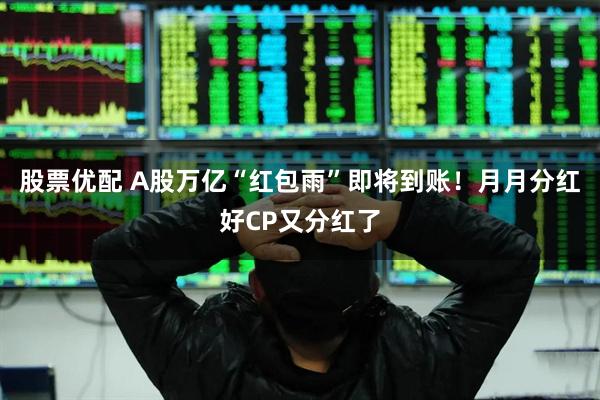 股票优配 A股万亿“红包雨”即将到账！月月分红好CP又分红了
