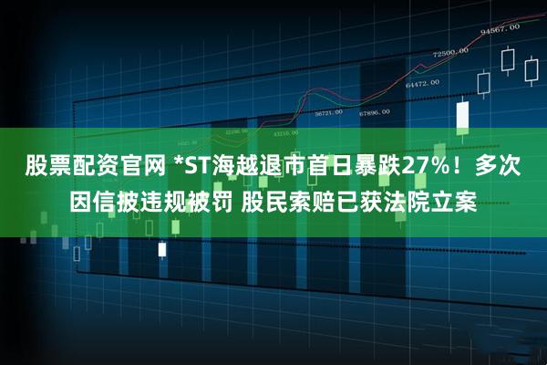 股票配资官网 *ST海越退市首日暴跌27%！多次因信披违规被罚 股民索赔已获法院立案