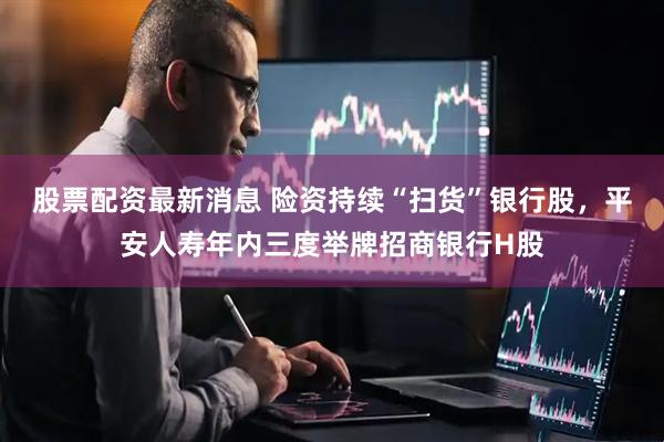 股票配资最新消息 险资持续“扫货”银行股，平安人寿年内三度举牌招商银行H股