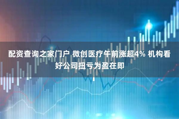 配资查询之家门户 微创医疗午前涨超4% 机构看好公司扭亏为盈在即