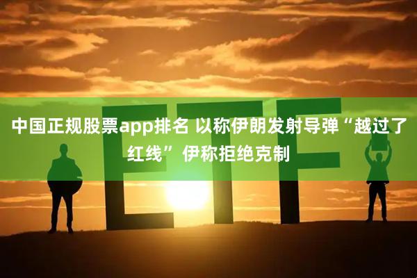 中国正规股票app排名 以称伊朗发射导弹“越过了红线” 伊称拒绝克制