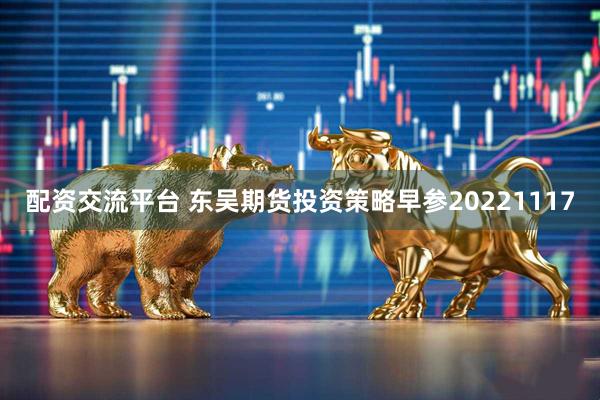 配资交流平台 东吴期货投资策略早参20221117