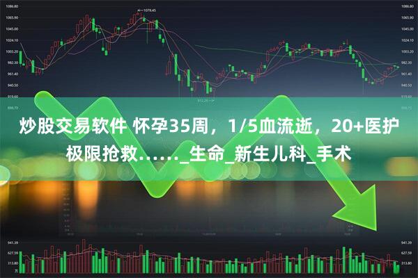 炒股交易软件 怀孕35周，1/5血流逝，20+医护极限抢救……_生命_新生儿科_手术