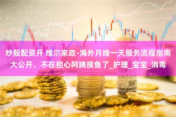 炒股配资开 维尔家政-海外月嫂一天服务流程指南大公开，不在担心阿姨摸鱼了_护理_宝宝_消毒
