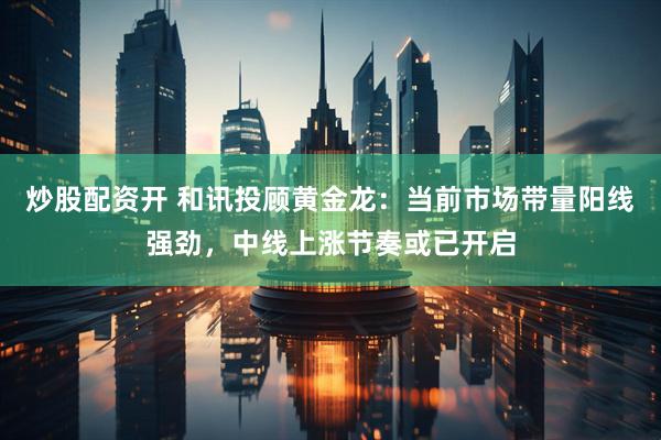 炒股配资开 和讯投顾黄金龙：当前市场带量阳线强劲，中线上涨节奏或已开启