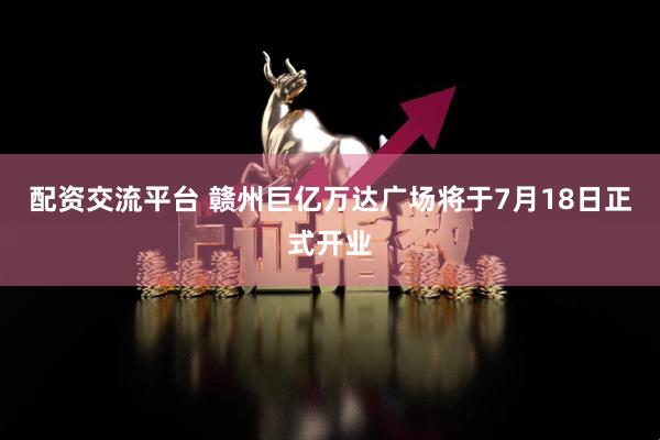 配资交流平台 赣州巨亿万达广场将于7月18日正式开业