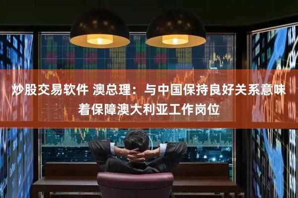炒股交易软件 澳总理：与中国保持良好关系意味着保障澳大利亚工作岗位