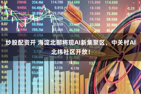 炒股配资开 海淀北部将现AI新集聚区，中关村AI北纬社区开放！