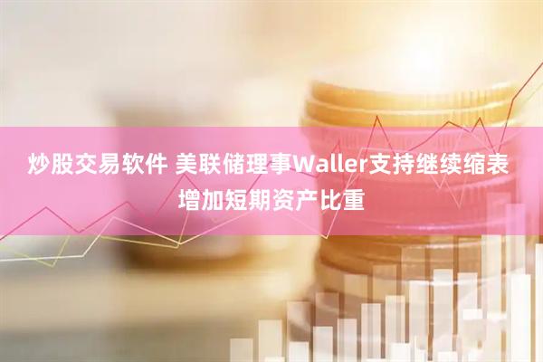 炒股交易软件 美联储理事Waller支持继续缩表 增加短期资产比重