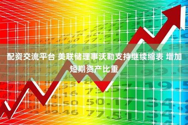 配资交流平台 美联储理事沃勒支持继续缩表 增加短期资产比重