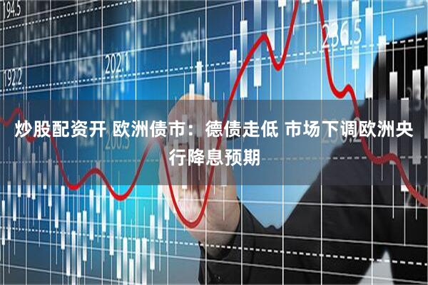 炒股配资开 欧洲债市：德债走低 市场下调欧洲央行降息预期