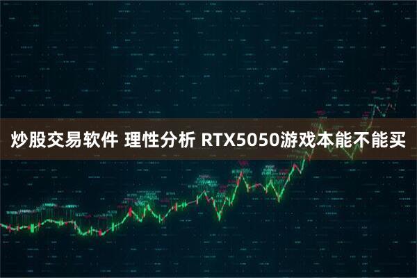 炒股交易软件 理性分析 RTX5050游戏本能不能买