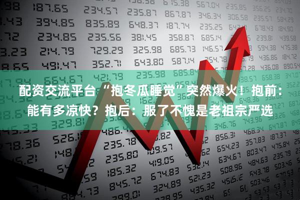 配资交流平台 “抱冬瓜睡觉”突然爆火！抱前：能有多凉快？抱后：服了不愧是老祖宗严选