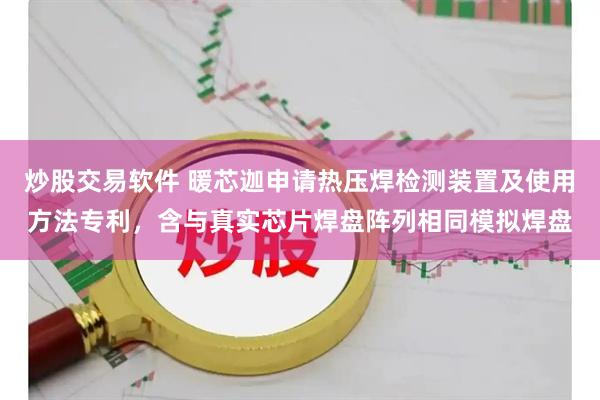 炒股交易软件 暖芯迦申请热压焊检测装置及使用方法专利，含与真实芯片焊盘阵列相同模拟焊盘