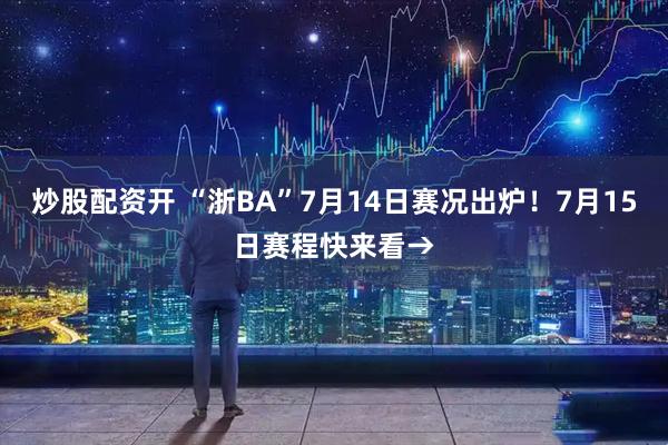 炒股配资开 “浙BA”7月14日赛况出炉！7月15日赛程快来看→