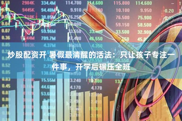 炒股配资开 暑假最清醒的活法：只让孩子专注一件事，开学后碾压全班