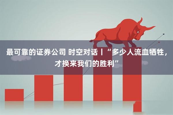 最可靠的证券公司 时空对话丨“多少人流血牺牲，才换来我们的胜利”