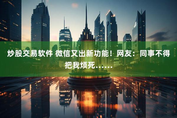 炒股交易软件 微信又出新功能！网友：同事不得把我烦死……