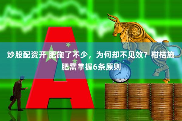 炒股配资开 肥施了不少，为何却不见效？柑桔施肥需掌握6条原则
