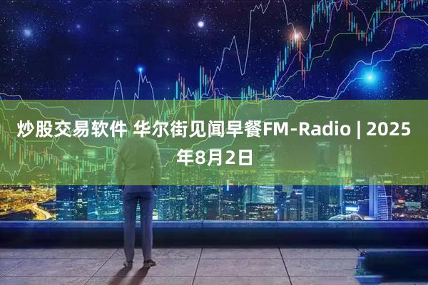 炒股交易软件 华尔街见闻早餐FM-Radio | 2025年8月2日