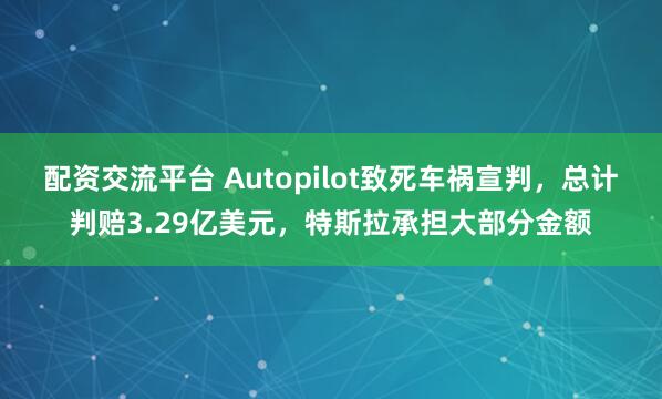 配资交流平台 Autopilot致死车祸宣判，总计判赔3.29亿美元，特斯拉承担大部分金额