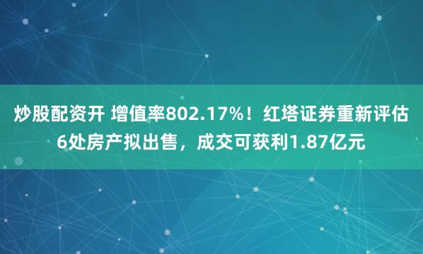 炒股配资开 增值率802.17%！红塔证券重新评估6处房产拟出售，成交可获利1.87亿元