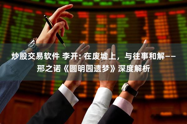 炒股交易软件 李开: 在废墟上，与往事和解——邢之诺《圆明园遗梦》深度解析