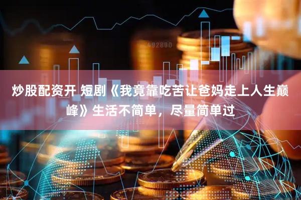 炒股配资开 短剧《我竟靠吃苦让爸妈走上人生巅峰》生活不简单，尽量简单过
