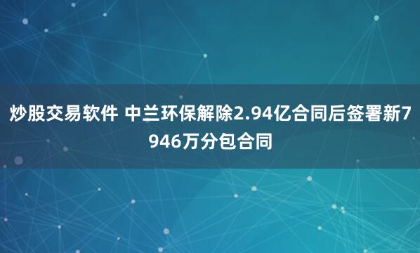 炒股交易软件 中兰环保解除2.94亿合同后签署新7946万分包合同