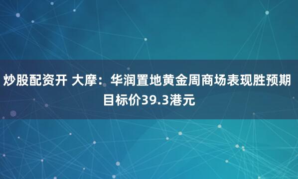 炒股配资开 大摩:华润置地黄金周商场表现胜预期 目标价39.3港元