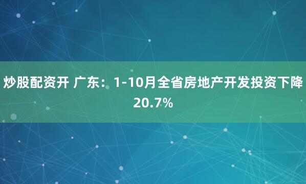 炒股配资开 广东：1-10月全省房地产开发投资下降20.7%