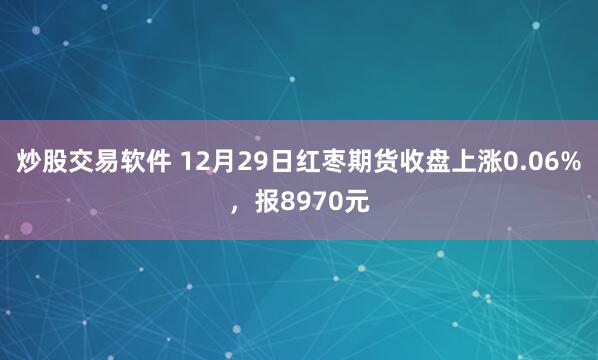 炒股交易软件 12月29日红枣期货收盘上涨0.06%，报8970元