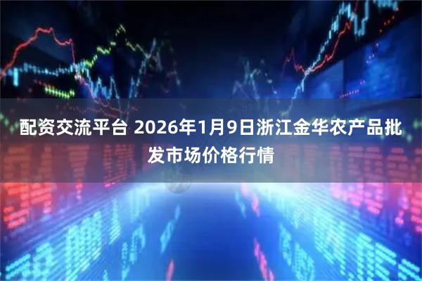 配资交流平台 2026年1月9日浙江金华农产品批发市场价格行情