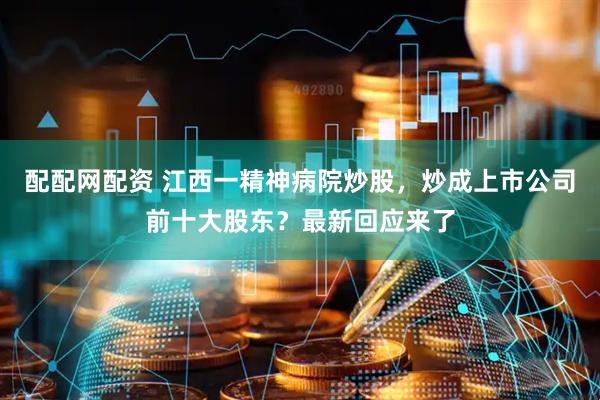 配配网配资 江西一精神病院炒股，炒成上市公司前十大股东？最新回应来了