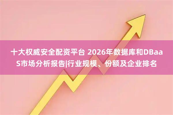 十大权威安全配资平台 2026年数据库和DBaaS市场分析报告|行业规模、份额及企业排名