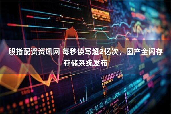 股指配资资讯网 每秒读写超2亿次，国产全闪存存储系统发布