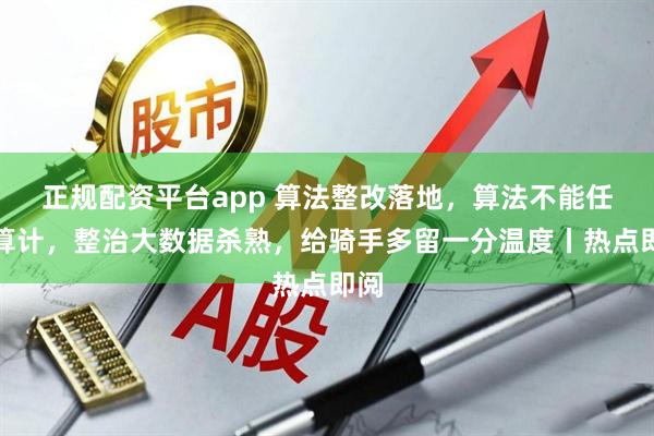 正规配资平台app 算法整改落地，算法不能任性算计，整治大数据杀熟，给骑手多留一分温度丨热点即阅