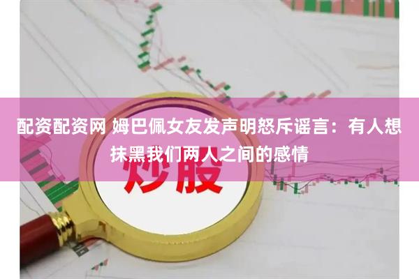 配资配资网 姆巴佩女友发声明怒斥谣言:有人想抹黑我们两人之间的感情