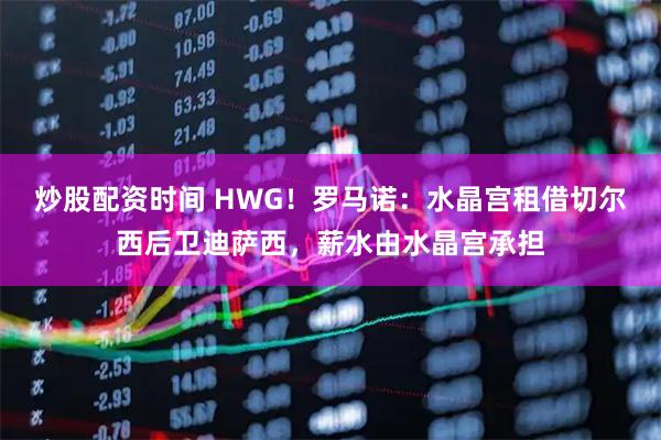炒股配资时间 HWG！罗马诺：水晶宫租借切尔西后卫迪萨西，薪水由水晶宫承担