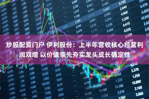 炒股配资门户 伊利股份：上半年营收核心经营利润双增 以价值领先夯实龙头成长确定性