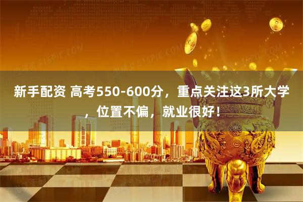 新手配资 高考550-600分,重点关注这3所大学,位置不偏,就业很好!