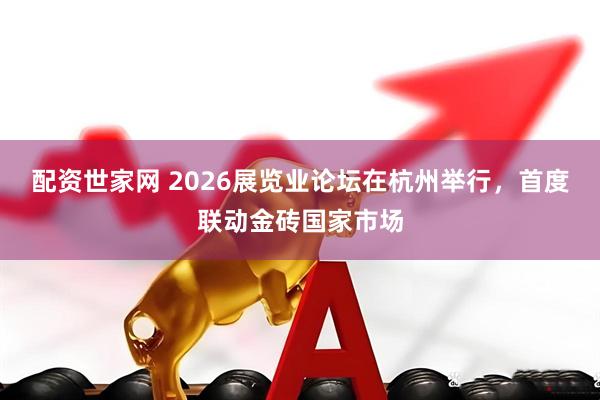 配资世家网 2026展览业论坛在杭州举行，首度联动金砖国家市场