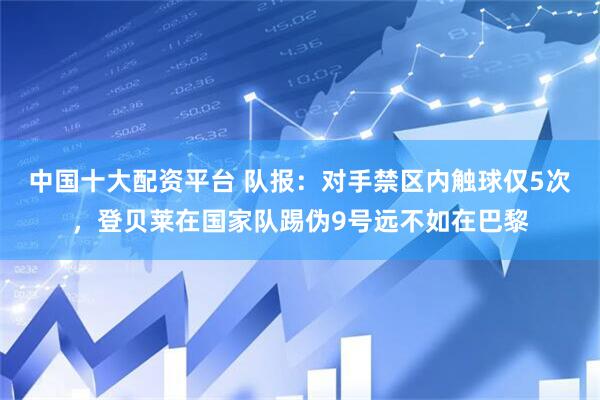 中国十大配资平台 队报：对手禁区内触球仅5次，登贝莱在国家队踢伪9号远不如在巴黎