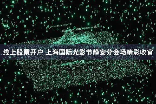 线上股票开户 上海国际光影节静安分会场精彩收官