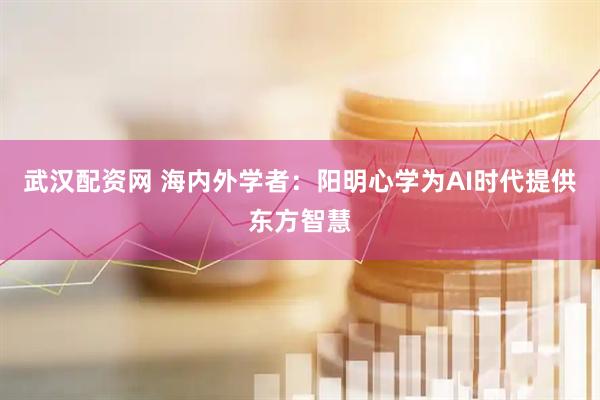 武汉配资网 海内外学者:阳明心学为AI时代提供东方智慧